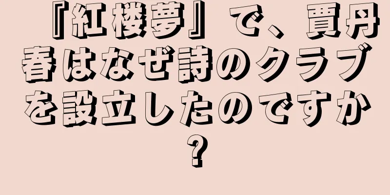 『紅楼夢』で、賈丹春はなぜ詩のクラブを設立したのですか?