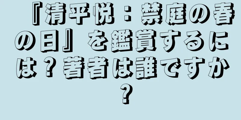『清平悦：禁庭の春の日』を鑑賞するには？著者は誰ですか？