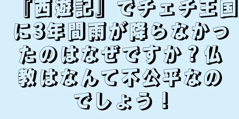 『西遊記』でチェチ王国に3年間雨が降らなかったのはなぜですか？仏教はなんて不公平なのでしょう！