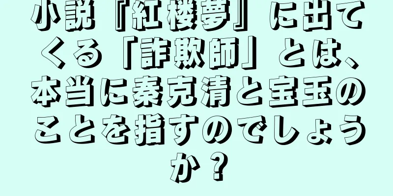 小説『紅楼夢』に出てくる「詐欺師」とは、本当に秦克清と宝玉のことを指すのでしょうか？