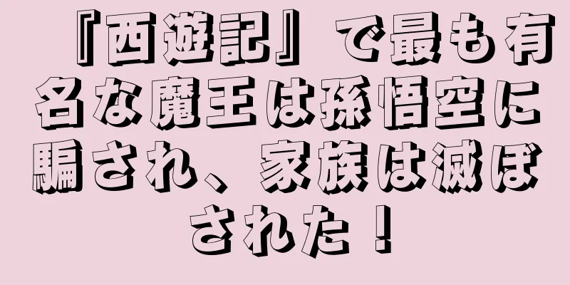 『西遊記』で最も有名な魔王は孫悟空に騙され、家族は滅ぼされた！