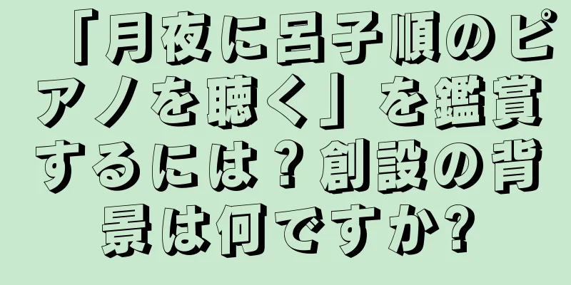 「月夜に呂子順のピアノを聴く」を鑑賞するには？創設の背景は何ですか?