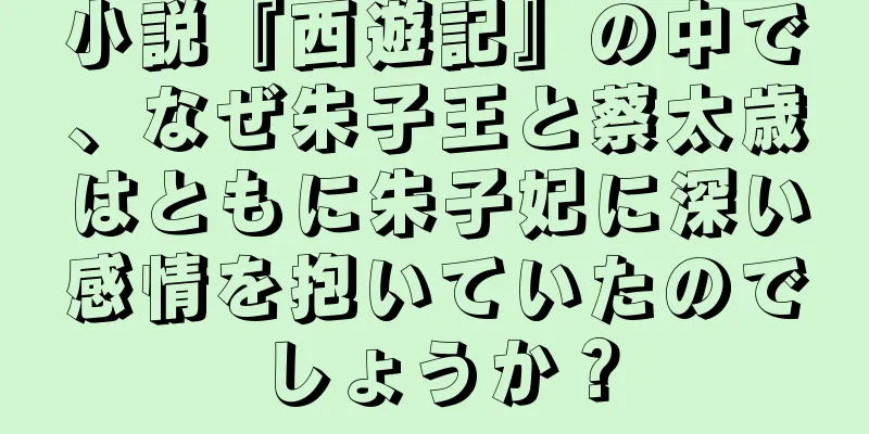 小説『西遊記』の中で、なぜ朱子王と蔡太歳はともに朱子妃に深い感情を抱いていたのでしょうか？