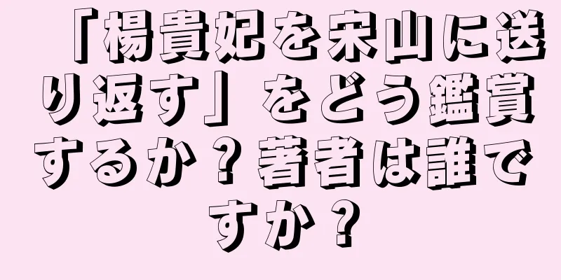 「楊貴妃を宋山に送り返す」をどう鑑賞するか？著者は誰ですか？