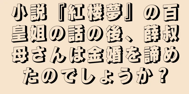 小説『紅楼夢』の百皇姐の話の後、薛叔母さんは金婚を諦めたのでしょうか？