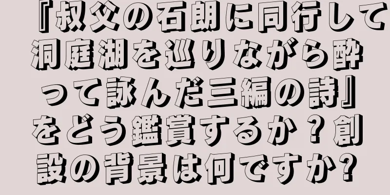 『叔父の石朗に同行して洞庭湖を巡りながら酔って詠んだ三編の詩』をどう鑑賞するか？創設の背景は何ですか?