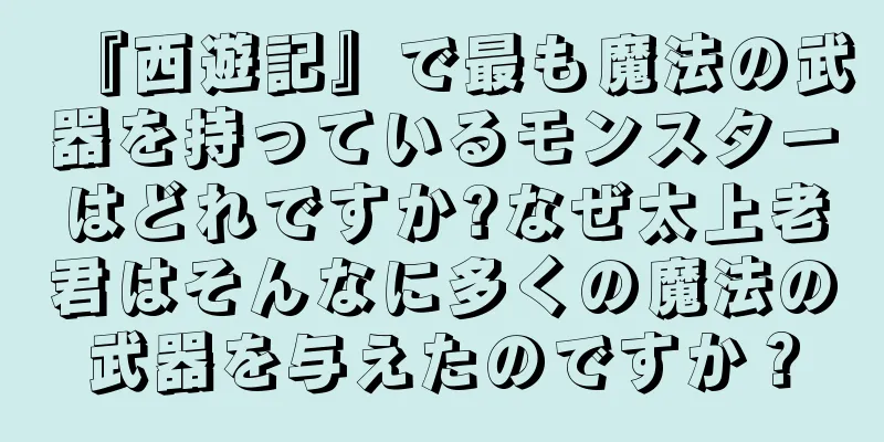 『西遊記』で最も魔法の武器を持っているモンスターはどれですか?なぜ太上老君はそんなに多くの魔法の武器を与えたのですか？