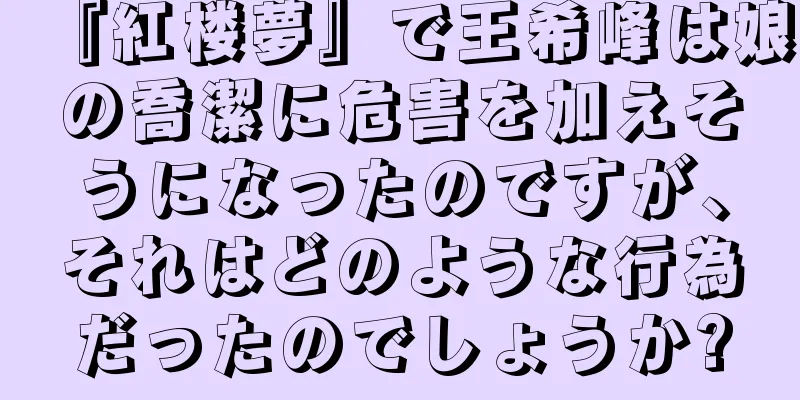 『紅楼夢』で王希峰は娘の喬潔に危害を加えそうになったのですが、それはどのような行為だったのでしょうか?