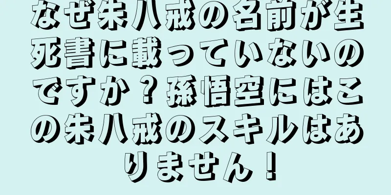 なぜ朱八戒の名前が生死書に載っていないのですか？孫悟空にはこの朱八戒のスキルはありません！