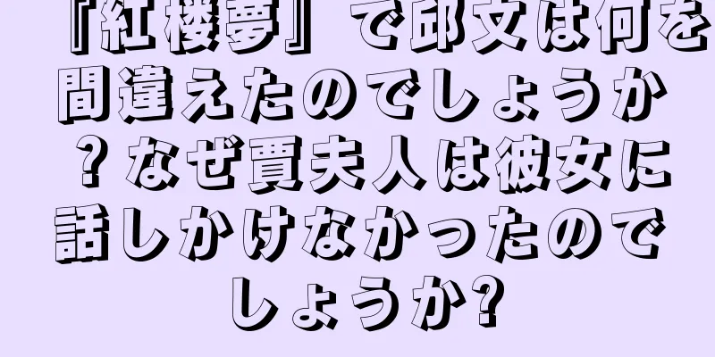 『紅楼夢』で邱文は何を間違えたのでしょうか？なぜ賈夫人は彼女に話しかけなかったのでしょうか?