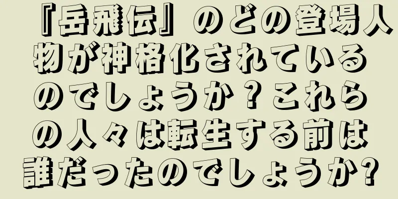 『岳飛伝』のどの登場人物が神格化されているのでしょうか？これらの人々は転生する前は誰だったのでしょうか?