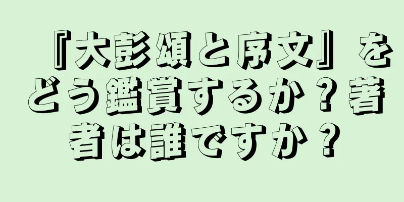 『大彭頌と序文』をどう鑑賞するか？著者は誰ですか？