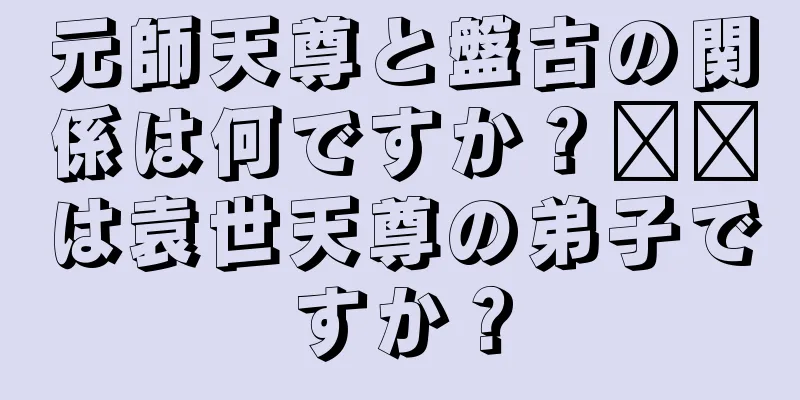 元師天尊と盤古の関係は何ですか？哪吒は袁世天尊の弟子ですか？