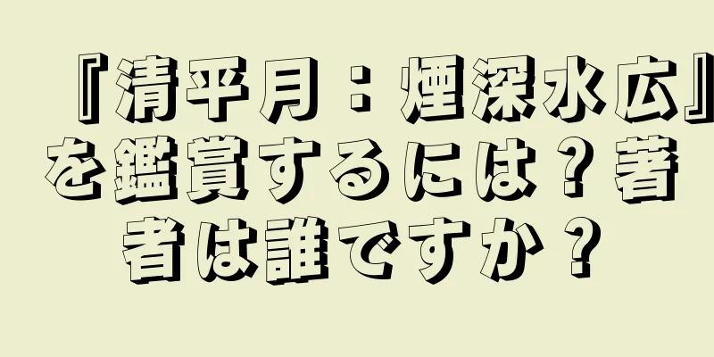 『清平月：煙深水広』を鑑賞するには？著者は誰ですか？