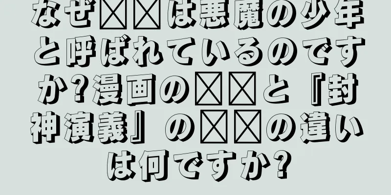 なぜ哪吒は悪魔の少年と呼ばれているのですか?漫画の哪吒と『封神演義』の哪吒の違いは何ですか?
