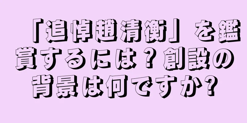 「追悼趙清衡」を鑑賞するには？創設の背景は何ですか?