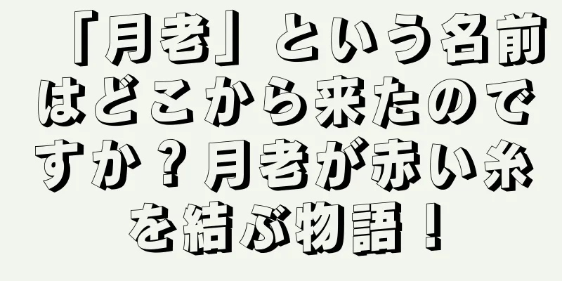 「月老」という名前はどこから来たのですか？月老が赤い糸を結ぶ物語！