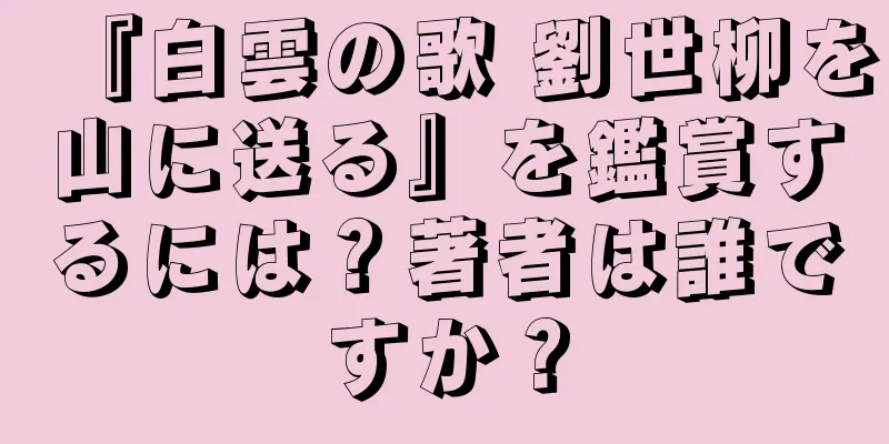『白雲の歌 劉世柳を山に送る』を鑑賞するには？著者は誰ですか？