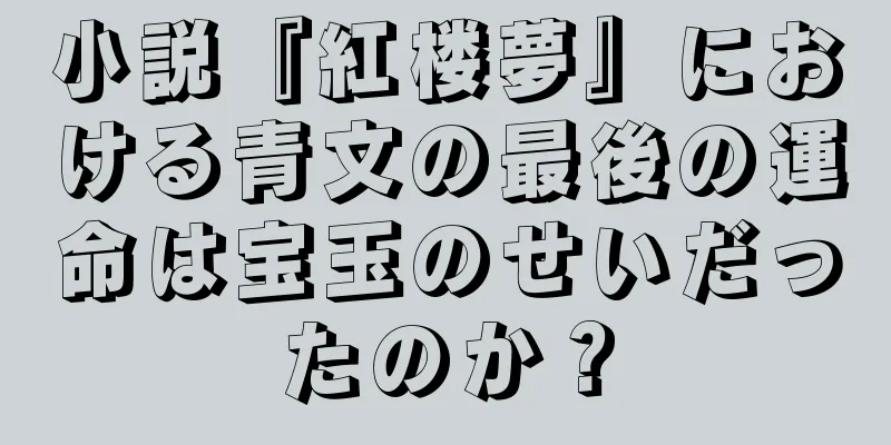 小説『紅楼夢』における青文の最後の運命は宝玉のせいだったのか？