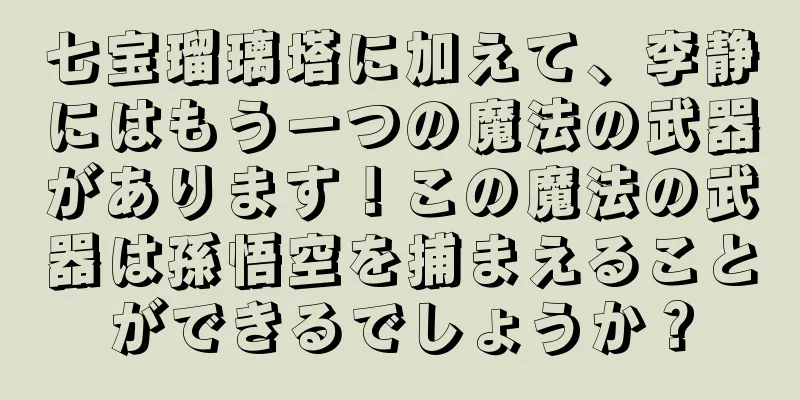七宝瑠璃塔に加えて、李静にはもう一つの魔法の武器があります！この魔法の武器は孫悟空を捕まえることができるでしょうか？