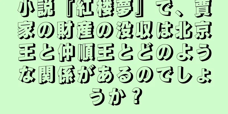小説『紅楼夢』で、賈家の財産の没収は北京王と仲順王とどのような関係があるのでしょうか？