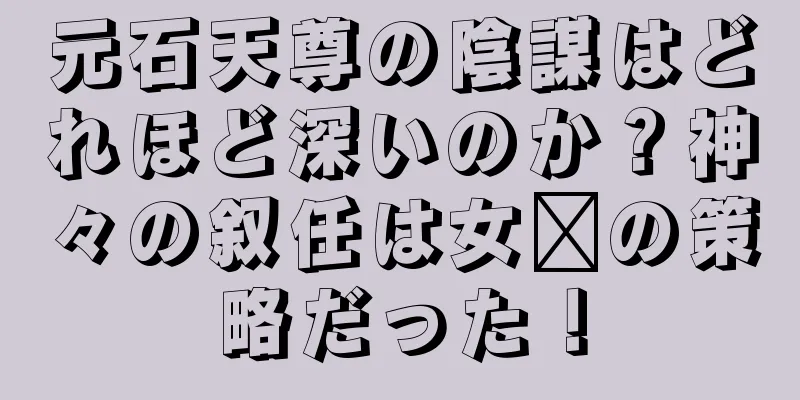 元石天尊の陰謀はどれほど深いのか？神々の叙任は女媧の策略だった！