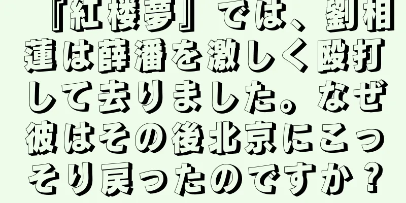 『紅楼夢』では、劉相蓮は薛潘を激しく殴打して去りました。なぜ彼はその後北京にこっそり戻ったのですか？