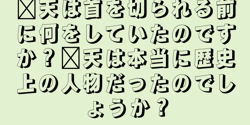 邢天は首を切られる前に何をしていたのですか？邢天は本当に歴史上の人物だったのでしょうか？