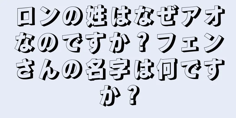 ロンの姓はなぜアオなのですか？フェンさんの名字は何ですか？