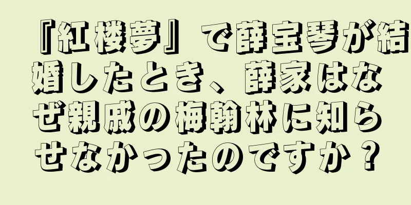 『紅楼夢』で薛宝琴が結婚したとき、薛家はなぜ親戚の梅翰林に知らせなかったのですか？