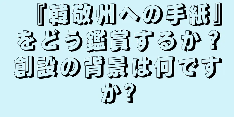 『韓敬州への手紙』をどう鑑賞するか？創設の背景は何ですか?