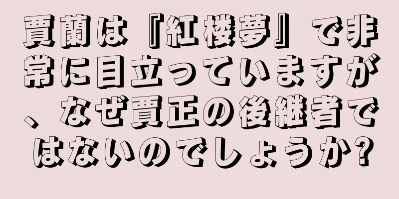 賈蘭は『紅楼夢』で非常に目立っていますが、なぜ賈正の後継者ではないのでしょうか?