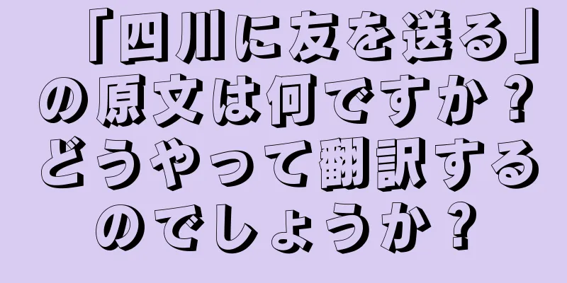 「四川に友を送る」の原文は何ですか？どうやって翻訳するのでしょうか？