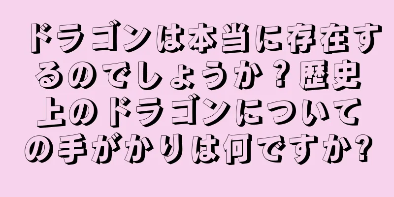 ドラゴンは本当に存在するのでしょうか？歴史上のドラゴンについての手がかりは何ですか?