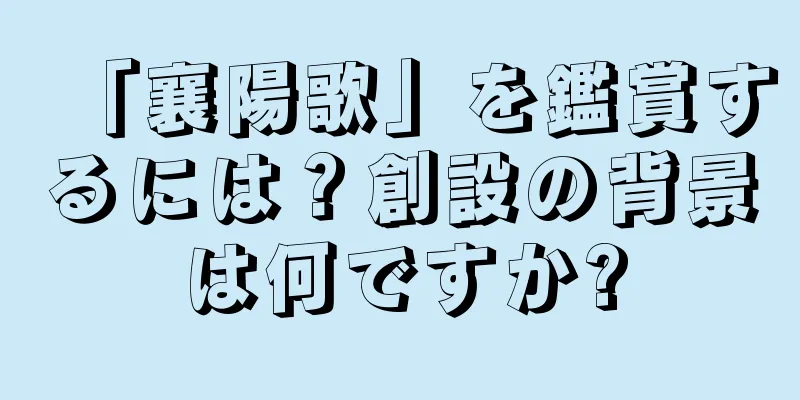 「襄陽歌」を鑑賞するには？創設の背景は何ですか?
