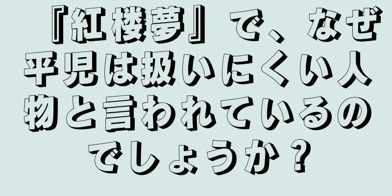 『紅楼夢』で、なぜ平児は扱いにくい人物と言われているのでしょうか？
