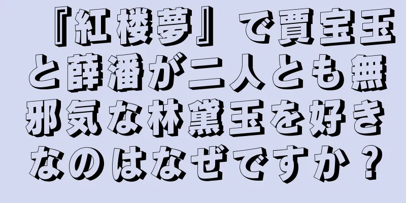 『紅楼夢』で賈宝玉と薛潘が二人とも無邪気な林黛玉を好きなのはなぜですか？