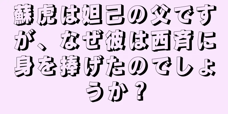 蘇虎は妲己の父ですが、なぜ彼は西斉に身を捧げたのでしょうか？