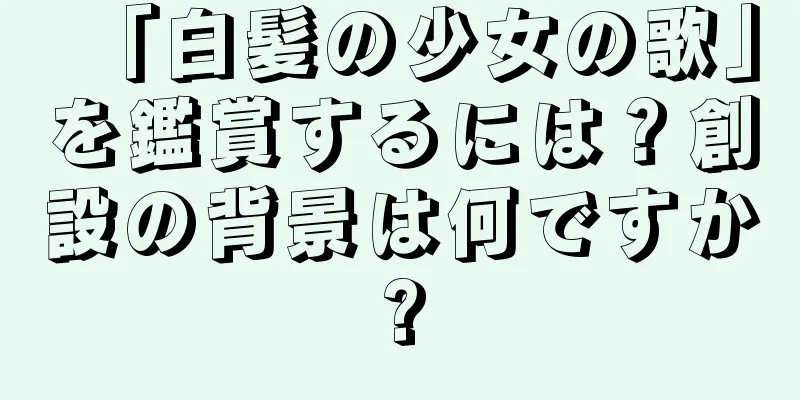 「白髪の少女の歌」を鑑賞するには？創設の背景は何ですか?
