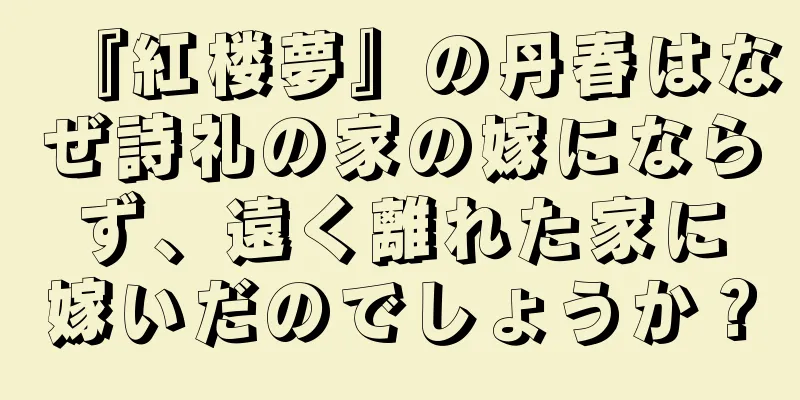 『紅楼夢』の丹春はなぜ詩礼の家の嫁にならず、遠く離れた家に嫁いだのでしょうか？