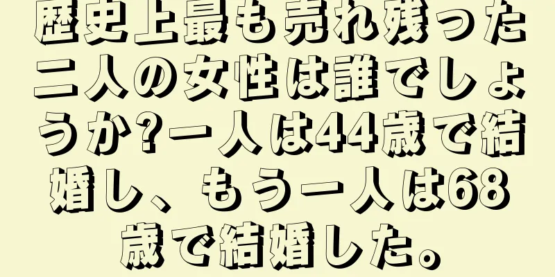 歴史上最も売れ残った二人の女性は誰でしょうか?一人は44歳で結婚し、もう一人は68歳で結婚した。