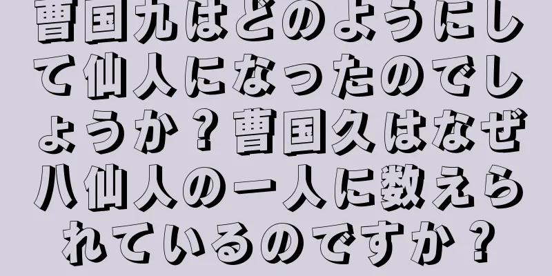 曹国九はどのようにして仙人になったのでしょうか？曹国久はなぜ八仙人の一人に数えられているのですか？