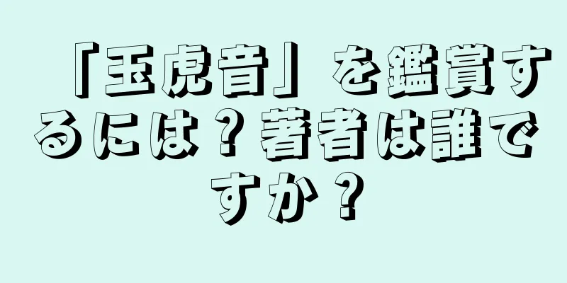 「玉虎音」を鑑賞するには？著者は誰ですか？