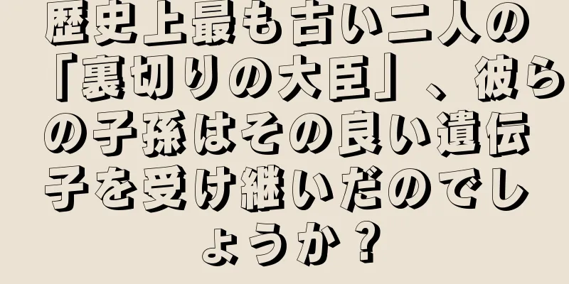 歴史上最も古い二人の「裏切りの大臣」、彼らの子孫はその良い遺伝子を受け継いだのでしょうか？