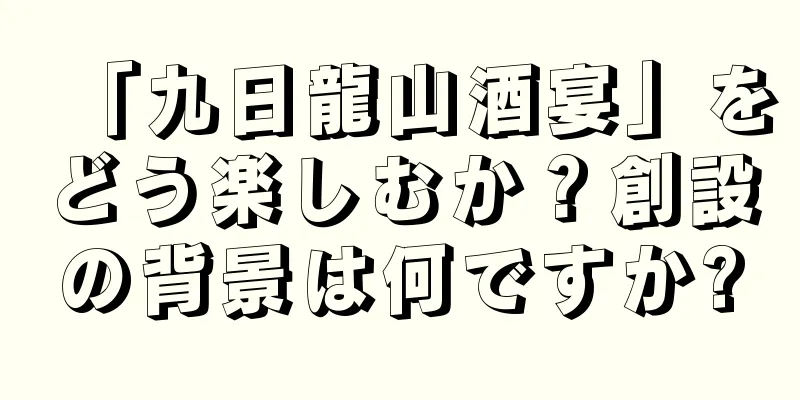 「九日龍山酒宴」をどう楽しむか？創設の背景は何ですか?
