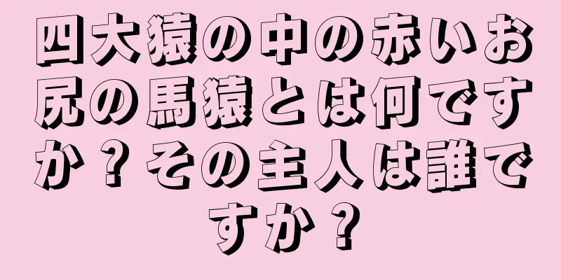 四大猿の中の赤いお尻の馬猿とは何ですか？その主人は誰ですか？