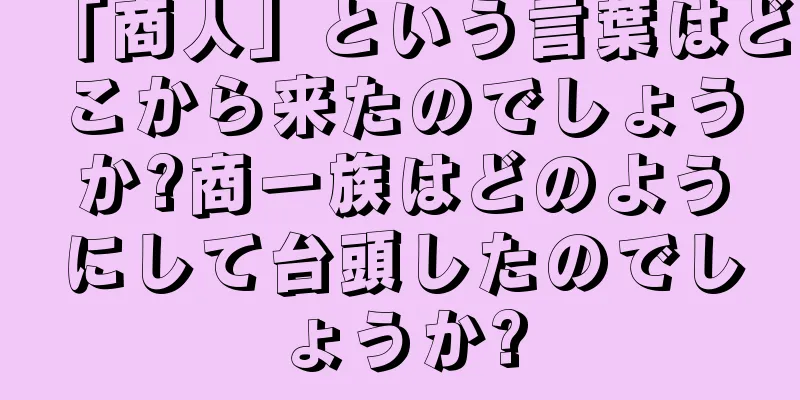 「商人」という言葉はどこから来たのでしょうか?商一族はどのようにして台頭したのでしょうか?