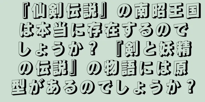 『仙剣伝説』の南昭王国は本当に存在するのでしょうか？ 『剣と妖精の伝説』の物語には原型があるのでしょうか？