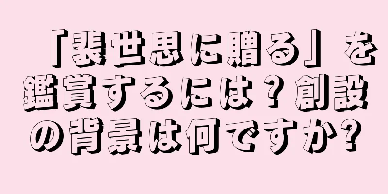 「裴世思に贈る」を鑑賞するには？創設の背景は何ですか?