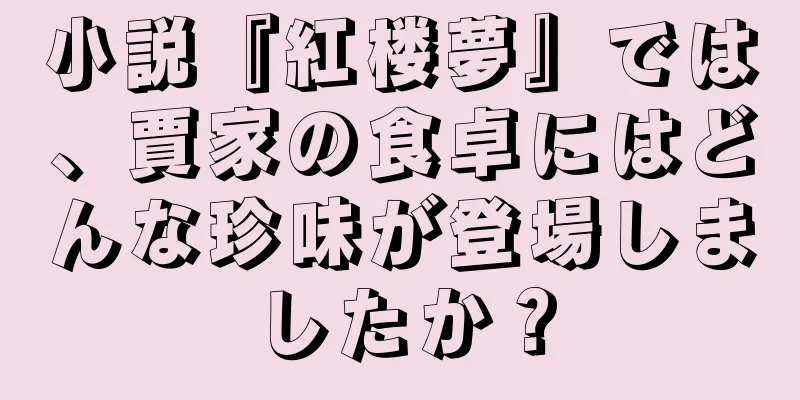 小説『紅楼夢』では、賈家の食卓にはどんな珍味が登場しましたか？
